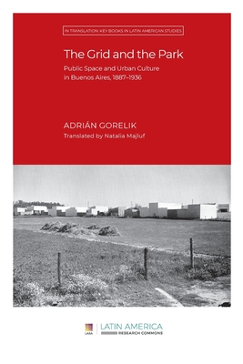 The Grid and the Park: Public Space and Urban Culture in Buenos Aires, 1887-1936 - Adrián Gorelik