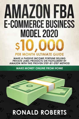 Amazon FBA E-commerce Business Model in 2020: $10,000/Month Ultimate Guide - Make a Passive Income Fortune Selling Private Label Products on Fulfillme - Roberts Ronald