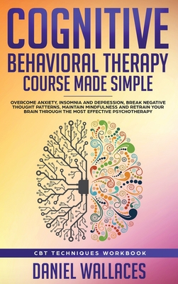 Cognitive Behavioral Therapy Course Made Simple: Overcome Anxiety, Insomnia & Depression, Break Negative Thought Patterns, Maintain Mindfulness, and R - Daniel Wallaces