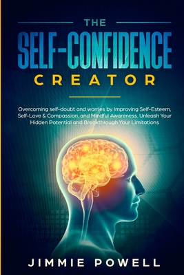 The Self-Confidence Creator: Overcoming self-doubt and worries by Improving Self-Esteem, Self-Love & Compassion, and Mindful Awareness. Unleash You - Jimmie Powell