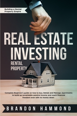 Real Estate Investing - Rental Property: Complete Beginner's guide on how to Buy, Rehab and Manage Apartments to build up remarkable Passive Income an - Brandon Hammond