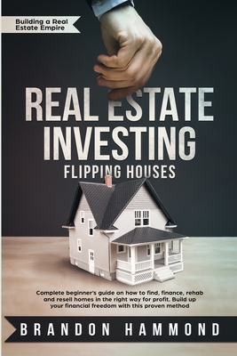 Real Estate Investing - Flipping Houses: Complete beginner's guide on how to Find, Finance, Rehab and Resell Homes in the Right Way for Profit. Build - Brandon Hammond