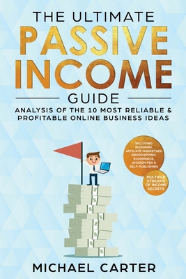 The Ultimate Passive Income Guide: Analysis of the 10 Most Reliable & Profitable Online Business Ideas including Blogging, Affiliate Marketing, Dropsh - Michael Carter