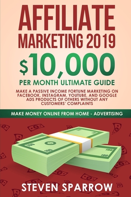 Affiliate Marketing 2019: $10,000/Month Ultimate Guide-Make a Passive Income Fortune Marketing on Facebook, Instagram, YouTube, Google, and Nati - Steven Sparrow