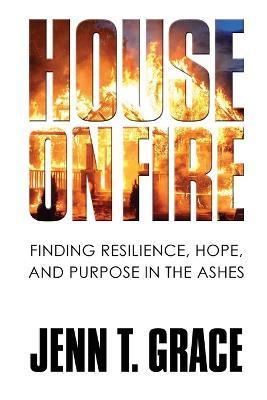 House on Fire: Finding Resilience, Hope, and Purpose in the Ashes - Jenn T. Grace