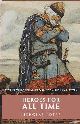 Heroes for All Time: Stories of Inspiring Heroism from Russian History - Nicholas Kotar