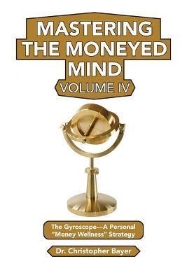 Mastering the Moneyed Mind, Volume IV: The Gyroscope-A Personal Money Wellness Strategy - Christopher Bayer