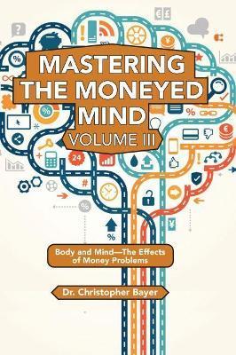 Mastering the Moneyed Mind, Volume III: Body and Mind-The Effects of Money Problems - Christopher Bayer