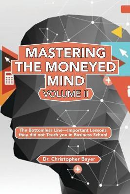 Mastering the Moneyed Mind, Volume II: The Bottomless Line-Important Lessons they did not Teach you in Business School - Christopher Bayer