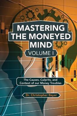 Mastering the Moneyed Mind, Volume I: The Causes, Culprits, and Context of our Money Troubles - Christopher Bayer