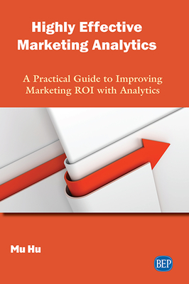 Highly Effective Marketing Analytics: A Practical Guide to Improving Marketing ROI with Analytics - Mu Hu