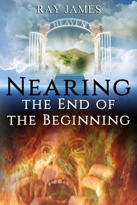 Nearing The End of the Beginning: Are these the last days? A look at God's Prophetic Calendar - Ray James