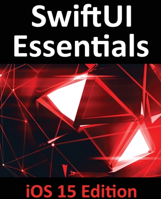 SwiftUI Essentials - iOS 15 Edition: Learn to Develop IOS Apps Using SwiftUI, Swift 5.5 and Xcode 13 - Smyth