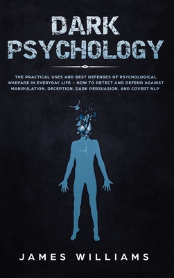 Dark Psychology: The Practical Uses and Best Defenses of Psychological Warfare in Everyday Life - How to Detect and Defend Against Mani - James W. Williams