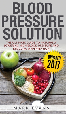 Blood Pressure: Blood Pressure Solution: The Ultimate Guide to Naturally Lowering High Blood Pressure and Reducing Hypertension (Blood - Mark Evans