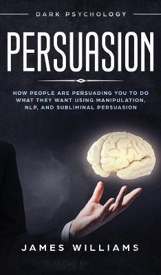 Persuasion: Dark Psychology - How People are Influencing You to do What They Want Using Manipulation, NLP, and Subliminal Persuasi - James W. Williams