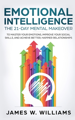Emotional Intelligence: The 21-Day Mental Makeover to Master Your Emotions, Improve Your Social Skills, and Achieve Better, Happier Relationsh - James W. Williams