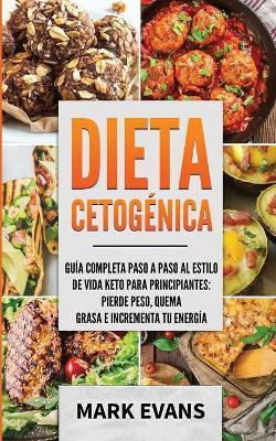 Dieta Cetogénica: Guía completa paso a paso al estilo de vida keto para principiantes - pierde peso, quema grasa e incrementa tu energía - Mark Evans