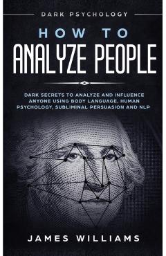 How to Analyze People: Dark Psychology - Dark Secrets to Analyze and Influence Anyone Using Body Language, Human Psychology, Subliminal Persu - James W. Williams