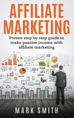 Affiliate Marketing: Proven Step By Step Guide To Make Passive Income With Affiliate Marketing - Mark Smith