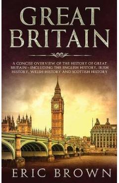 Coperta cărții 'Great Britain: A Concise Overview of The History of Great Britain - Including the English History, Irish History, Welsh'