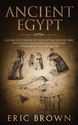 Ancient Egypt: A Concise Overview of the Egyptian History and Mythology Including the Egyptian Gods, Pyramids, Kings and Queens - Eric Brown