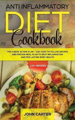 Anti Inflammatory Diet Cookbook: The 3 Week Action Plan - 120+ Easy to Follow Recipes and Proven Meal Plan to Beat Inflammation and for Lasting Body H - John Carter