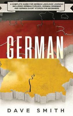 German: A Complete Guide for German Language Learning Including German Phrases, German Grammar and German Short Stories for Be - Dave Smith