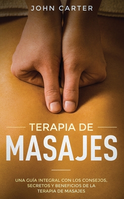 Terapia de Masajes: Una Guía Integral con los Consejos, Secretos y Beneficios de la Terapia de Masajes (Massage Therapy Spanish Version) - John Carter