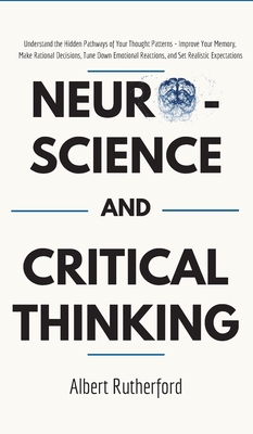 Neuroscience and Critical Thinking: Understand the Hidden Pathways of Your Thought Patterns- Improve Your Memory, Make Rational Decisions, Tune Down E - Rutherford Albert