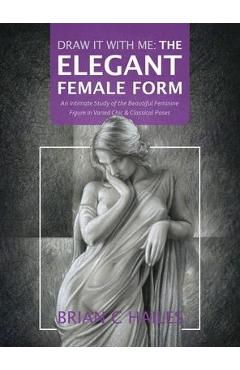 Poza produsului Draw It With Me - The Elegant Female Form: An Intimate Study of the Beautiful Feminine Figure in Varied Chic & Classical Poses - Brian C. Hailes