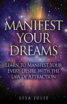 Manifest Your Dreams: Learn to Manifest Your Every Desire With The Law of Attraction - Lisa Julie