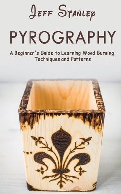 Pyrography: A Beginner's Guide to Learning Wood Burning Techniques and Patterns - Jeff Stanley