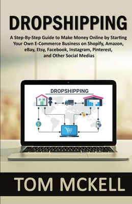 Dropshipping: A Step-By-Step Guide to Make Money Online by Starting Your Own E-Commerce Business on Shopify, Amazon, eBay, Etsy, Fac - Tom Mckell