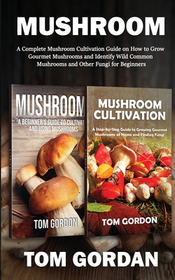 Mushroom: A Complete Mushroom Cultivation Guide on How to Grow Gourmet Mushrooms and Identify Wild Common Mushrooms and Other Fu - Tom Gordon