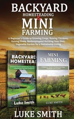 Backyard Homesteading & Mini Farming: A Beginner's Guide to Growing Crops, Raising Chickens, Raising Goats, Beekeeping and Building Your Own Vegetable - Luke Smith