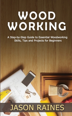 Woodworking: A Step-by-Step Guide to Essential Woodworking Skills, Tips and Projects for Beginners - Jason Raines