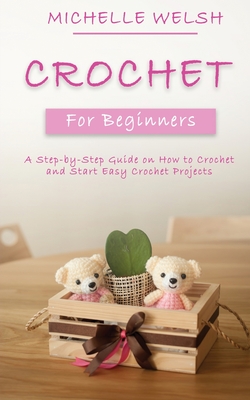Crochet for Beginners: A Step-by-Step Guide on How to Crochet and Start Easy Crochet Projects - Michelle Welsh