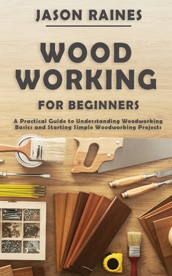 Woodworking for Beginners: A Practical Guide to Understanding Woodworking Basics and Starting Simple Woodworking Projects - Jason Raines
