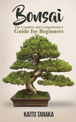 Bonsai: The Complete and Comprehensive Guide for Beginners - Kaito Tanaka