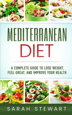 Mediterranean Diet: A Complete Guide to Lose Weight, Feel Great, And Improve Your Health (Mediterranean Diet, Mediterranean Diet Cookbook, - Sarah Stewart