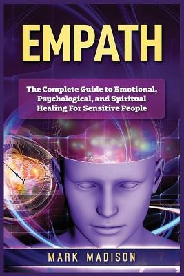 Empath: The Complete Guide to Emotional, Psychological, and Spiritual Healing For Sensitive People - Mark Madison