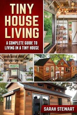 Tiny Home Living: A Complete Guide to Living in a Tiny House - Sarah Stewart