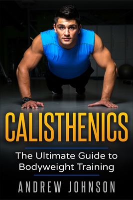 Calisthenics: The Ultimate Guide to Bodyweight Training - Andrew Johsnon