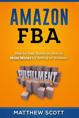 Amazon FBA: Step by Step Guide on How to Make Money by Selling on Amazon - Matthew Scott