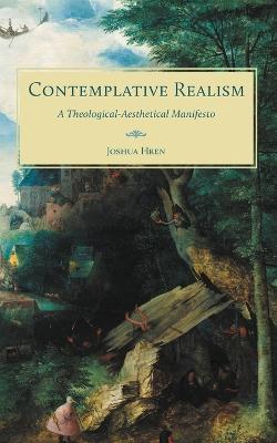 Contemplative Realism: A Theological-Aesthetical Manifesto - Joshua Hren