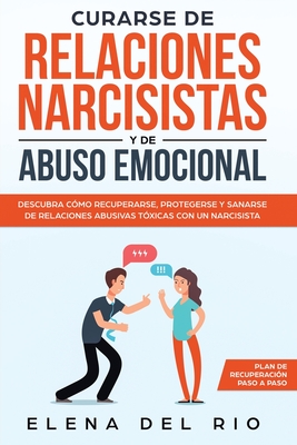 Curarse de relaciones narcisistas y de abuso emocional: Descubra cómo recuperarse, protegerse y sanarse de relaciones abusivas tóxicas con un narcisis - Elena Del Rio