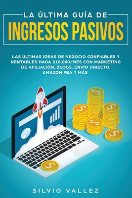La última guía de ingresos pasivos: Las últimas ideas de negocios confiables y rentables gana $10,000/mes con marketing de afiliación, blogs, envío di - Silvio Vallez