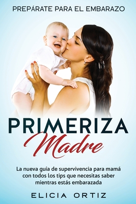 Madre primeriza: Prepárate para el embrazo: La nueva guía de supervivencia para mamá con todos los tips que necesitas saber mientras es - Elicia Ortiz