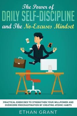 The Power of Daily Self-Discipline and The No-Excuses Mindset: Practical Exercises to Strengthen Your Willpower and Overcome Procrastination by Creati - Ethan Grant